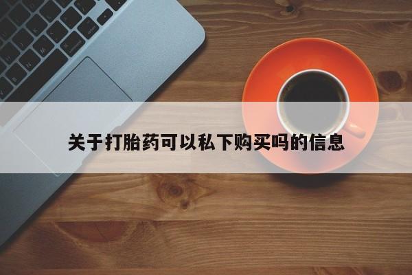 打胎药私人购买联系方式关于打胎药可以私下购买吗的信息