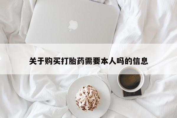 打胎药私人购买联系方式关于购买打胎药需要本人吗的信息