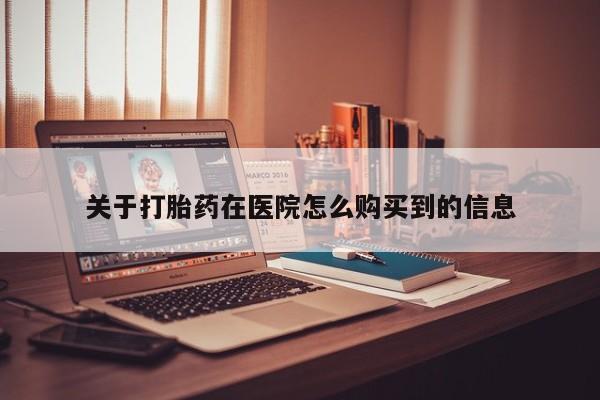 打胎药私人购买联系方式关于打胎药在医院怎么购买到的信息