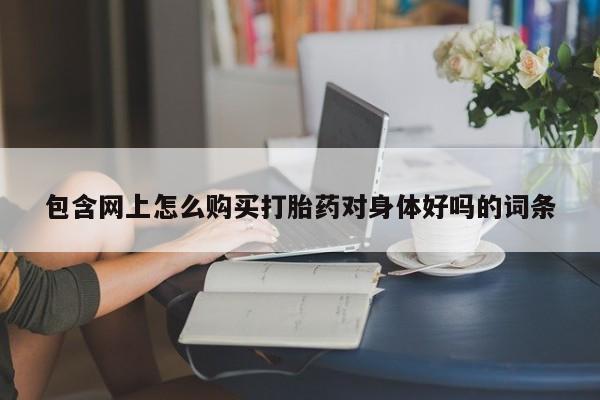 打胎药私人购买联系方式包含网上怎么购买打胎药对身体好吗的词条