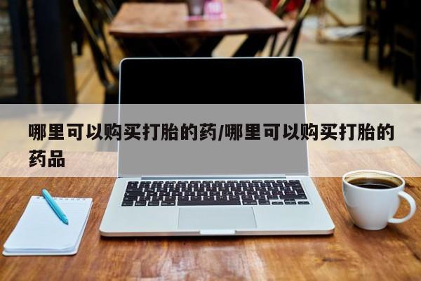打胎药私人购买联系方式哪里可以购买打胎的药/哪里可以购买打胎的药品
