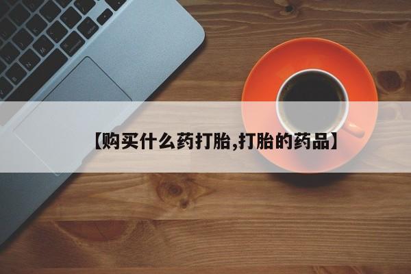 打胎药私人购买联系方式【购买什么药打胎,打胎的药品】