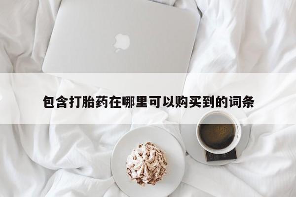 打胎药私人购买联系方式包含打胎药在哪里可以购买到的词条