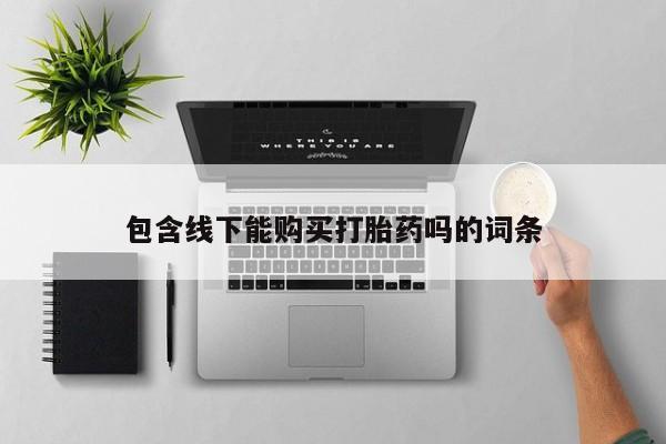 打胎药私人购买联系方式包含线下能购买打胎药吗的词条